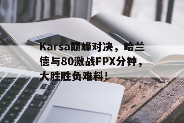  Karsa巅峰对决，哈兰德与80激战FPX分钟，大胜胜负难料！